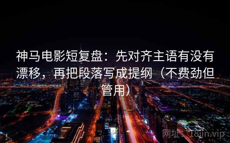神马电影短复盘:先对齐主语有没有漂移,再把段落写成提纲(不费劲但管用) 神马电影短复盘:先对齐主语有没有漂移,再把段落写成提纲(不费劲但管用)