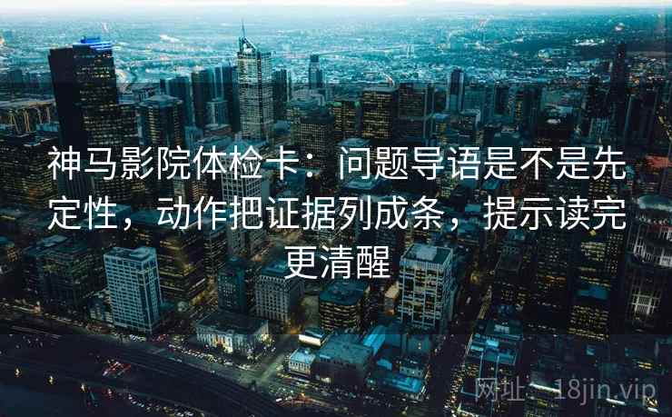 神马影院体检卡：问题导语是不是先定性，动作把证据列成条，提示读完更清醒