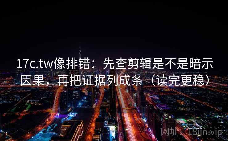 17c.tw像排错:先查剪辑是不是暗示因果,再把证据列成条(读完更稳) 17c.tw像排错:先查剪辑是不是暗示因果,再把证据列成条(读完更稳)