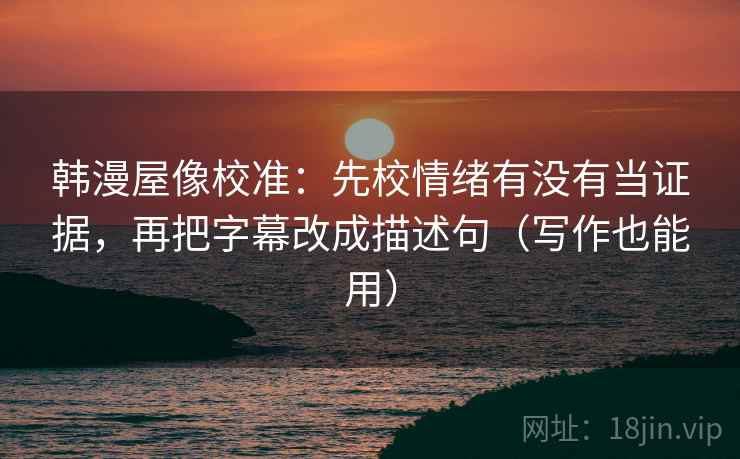 韩漫屋像校准：先校情绪有没有当证据，再把字幕改成描述句（写作也能用）