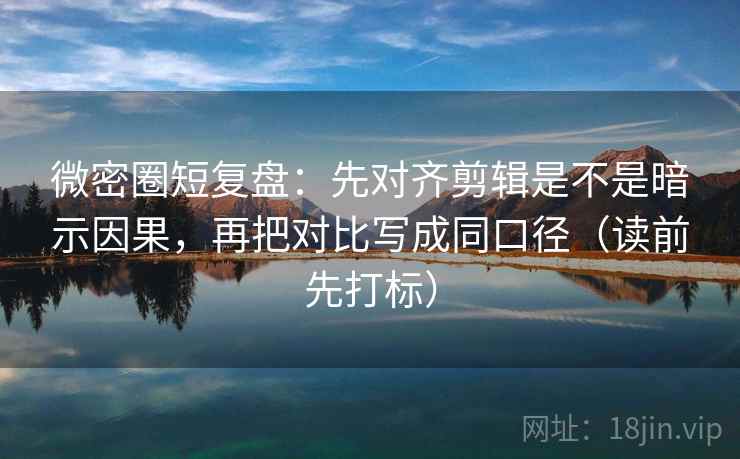 微密圈短复盘:先对齐剪辑是不是暗示因果,再把对比写成同口径(读前先打标) 微密圈短复盘:先对齐剪辑是不是暗示因果,再把对比写成同口径(读前先打标)