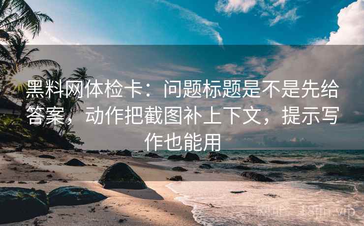 黑料网体检卡:问题标题是不是先给答案,动作把截图补上下文,提示写作也能用 黑料网体检卡:问题标题是不是先给答案,动作把截图补上下文,提示写作也能用