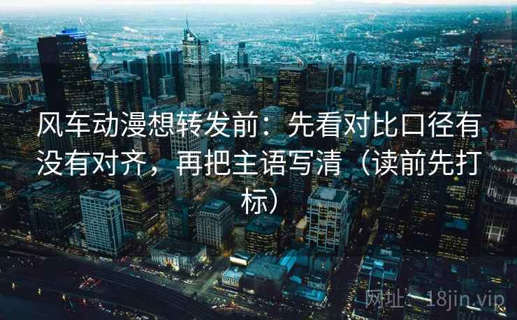 风车动漫想转发前:先看对比口径有没有对齐,再把主语写清(读前先打标) 风车动漫想转发前:先看对比口径有没有对齐,再把主语写清(读前先打标)