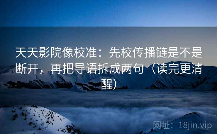 天天影院像校准：先校传播链是不是断开，再把导语拆成两句（读完更清醒）