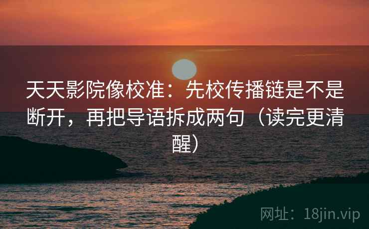 天天影院像校准:先校传播链是不是断开,再把导语拆成两句(读完更清醒) 天天影院像校准:先校传播链是不是断开,再把导语拆成两句(读完更清醒)