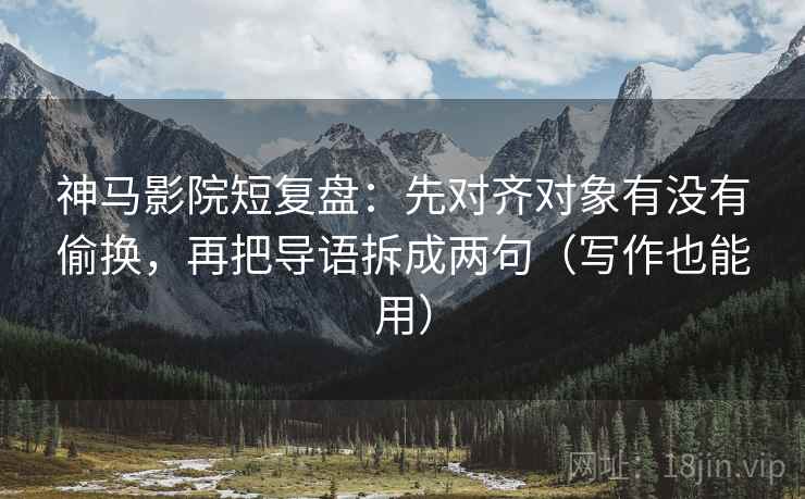 神马影院短复盘：先对齐对象有没有偷换，再把导语拆成两句（写作也能用）