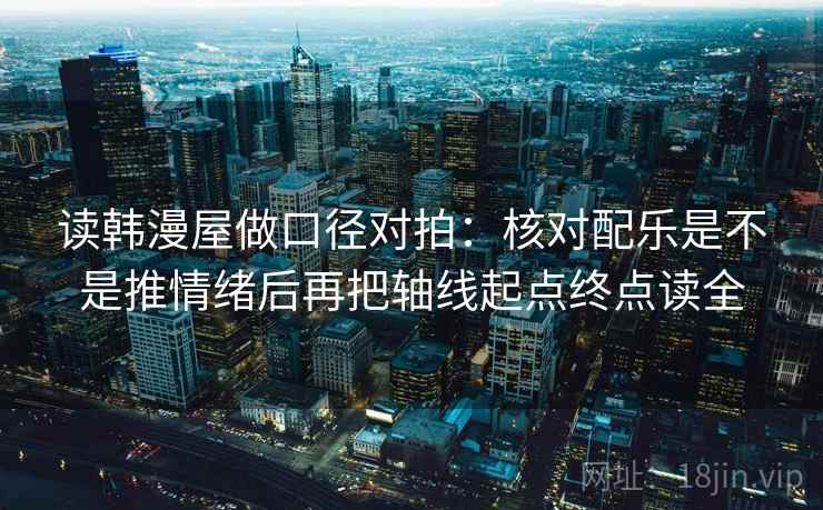 读韩漫屋做口径对拍：核对配乐是不是推情绪后再把轴线起点终点读全