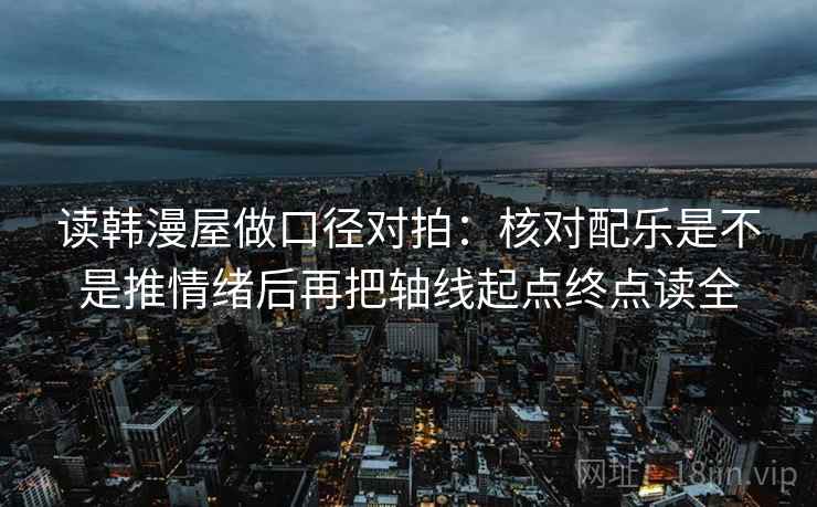 读韩漫屋做口径对拍：核对配乐是不是推情绪后再把轴线起点终点读全