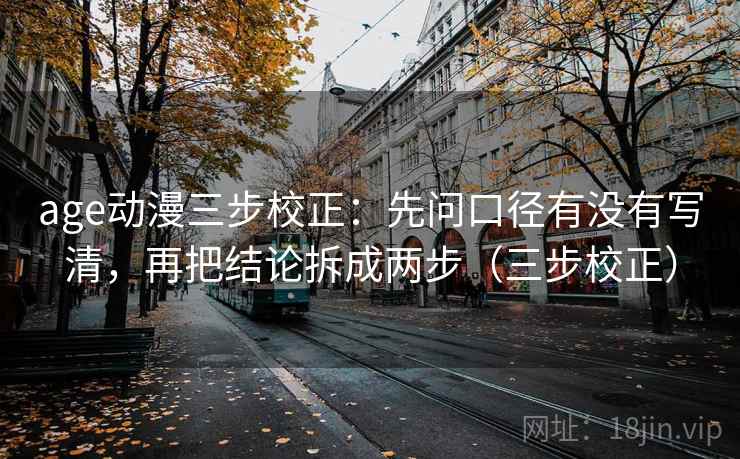 age动漫三步校正：先问口径有没有写清，再把结论拆成两步（三步校正）