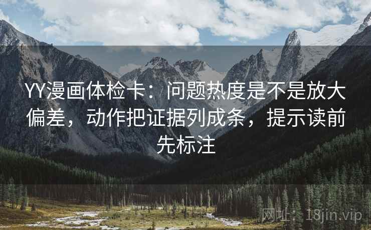 YY漫画体检卡：问题热度是不是放大偏差，动作把证据列成条，提示读前先标注