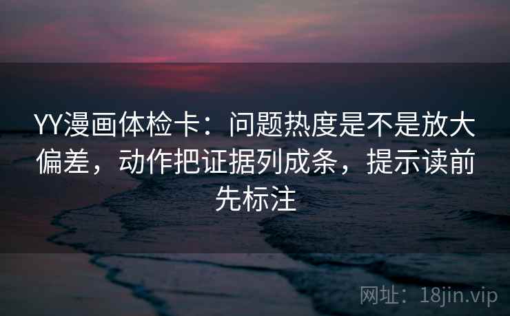 YY漫画体检卡:问题热度是不是放大偏差,动作把证据列成条,提示读前先标注 YY漫画体检卡:问题热度是不是放大偏差,动作把证据列成条,提示读前先标注