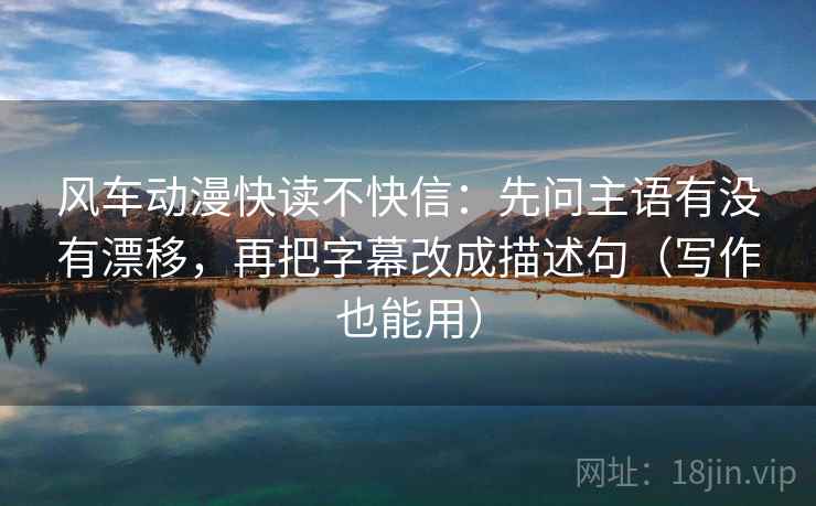风车动漫快读不快信:先问主语有没有漂移,再把字幕改成描述句(写作也能用) 风车动漫快读不快信:先问主语有没有漂移,再把字幕改成描述句(写作也能用)