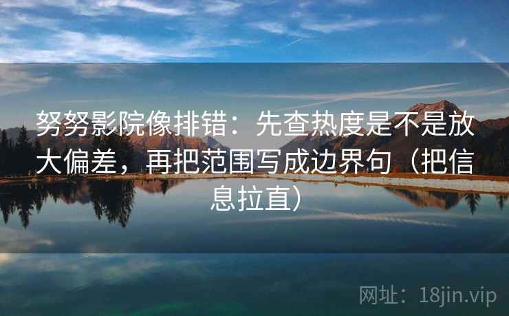 努努影院像排错：先查热度是不是放大偏差，再把范围写成边界句（把信息拉直）
