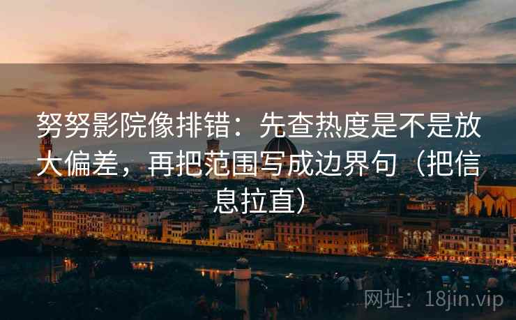 努努影院像排错:先查热度是不是放大偏差,再把范围写成边界句(把信息拉直) 努努影院像排错:先查热度是不是放大偏差,再把范围写成边界句(把信息拉直)