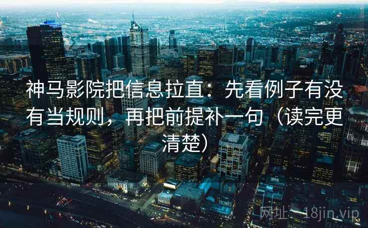神马影院把信息拉直：先看例子有没有当规则，再把前提补一句（读完更清楚）