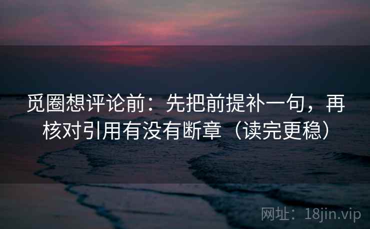 觅圈想评论前：先把前提补一句，再核对引用有没有断章（读完更稳）