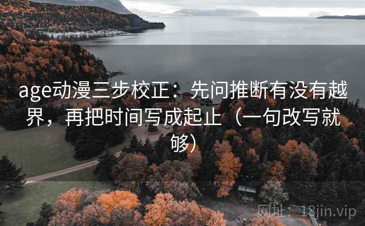 age动漫三步校正：先问推断有没有越界，再把时间写成起止（一句改写就够）