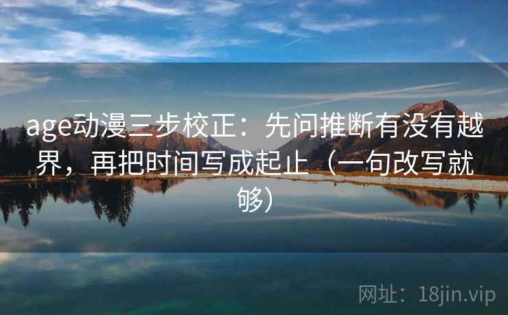 age动漫三步校正:先问推断有没有越界,再把时间写成起止(一句改写就够) age动漫三步校正:先问推断有没有越界,再把时间写成起止(一句改写就够)