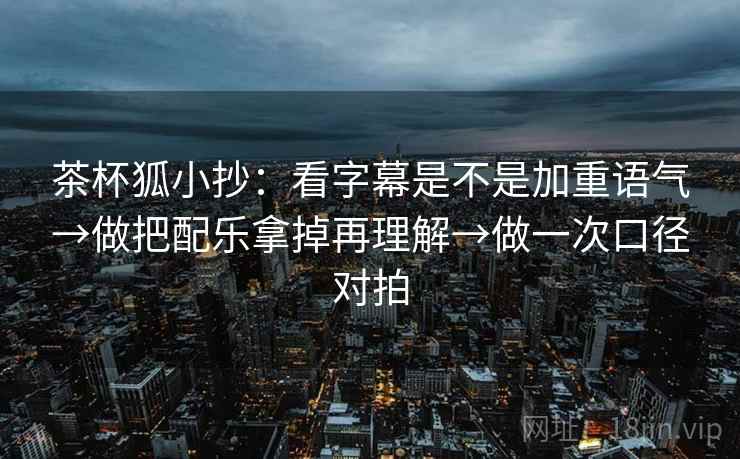 茶杯狐小抄：看字幕是不是加重语气→做把配乐拿掉再理解→做一次口径对拍