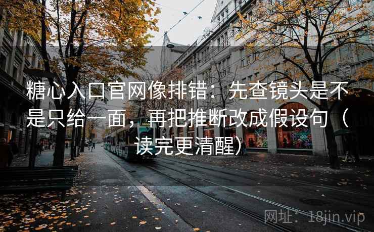 糖心入口官网像排错:先查镜头是不是只给一面,再把推断改成假设句(读完更清醒) 糖心入口官网像排错:先查镜头是不是只给一面,再把推断改成假设句(读完更清醒)