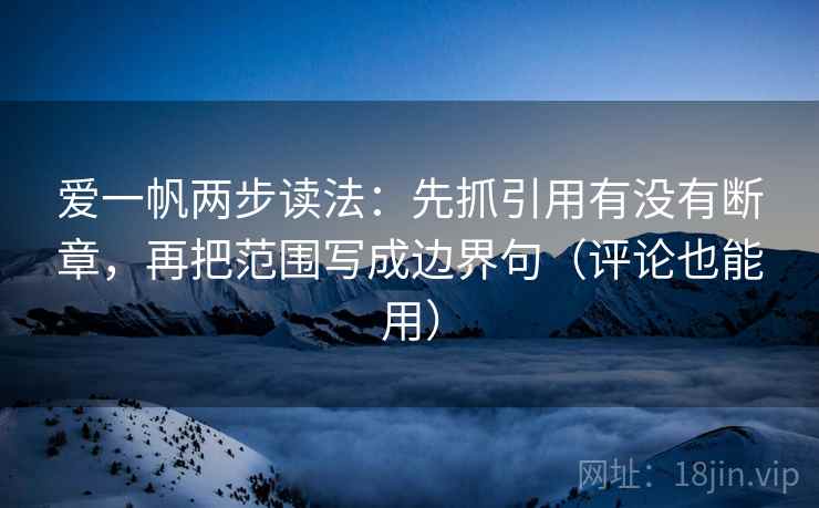 爱一帆两步读法：先抓引用有没有断章，再把范围写成边界句（评论也能用）
