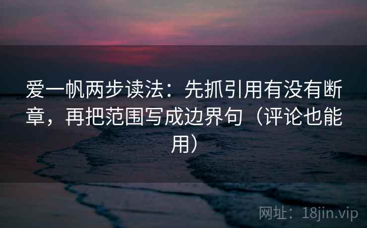 爱一帆两步读法:先抓引用有没有断章,再把范围写成边界句(评论也能用) 爱一帆两步读法:先抓引用有没有断章,再把范围写成边界句(评论也能用)