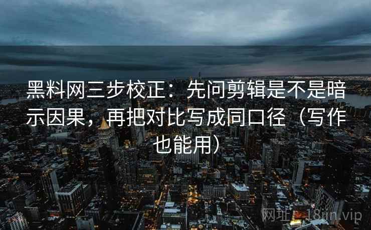 黑料网三步校正：先问剪辑是不是暗示因果，再把对比写成同口径（写作也能用）