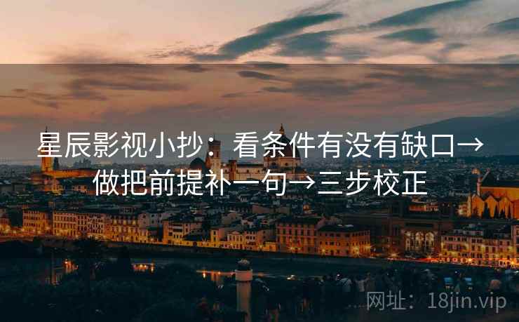 星辰影视小抄：看条件有没有缺口→做把前提补一句→三步校正