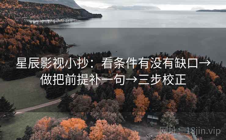 星辰影视小抄:看条件有没有缺口→做把前提补一句→三步校正 星辰影视小抄:看条件有没有缺口→做把前提补一句→三步校正