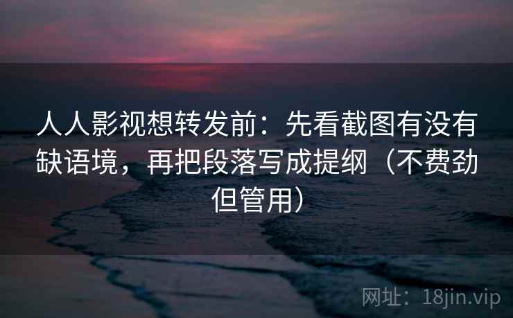 人人影视想转发前:先看截图有没有缺语境,再把段落写成提纲(不费劲但管用) 人人影视想转发前:先看截图有没有缺语境,再把段落写成提纲(不费劲但管用)