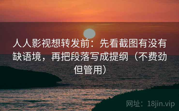 人人影视想转发前：先看截图有没有缺语境，再把段落写成提纲（不费劲但管用）