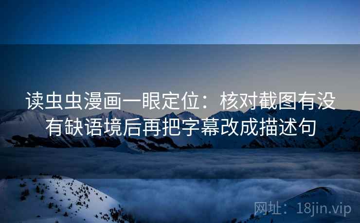读虫虫漫画一眼定位：核对截图有没有缺语境后再把字幕改成描述句