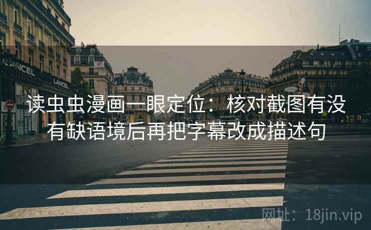 读虫虫漫画一眼定位:核对截图有没有缺语境后再把字幕改成描述句 读虫虫漫画一眼定位:核对截图有没有缺语境后再把字幕改成描述句