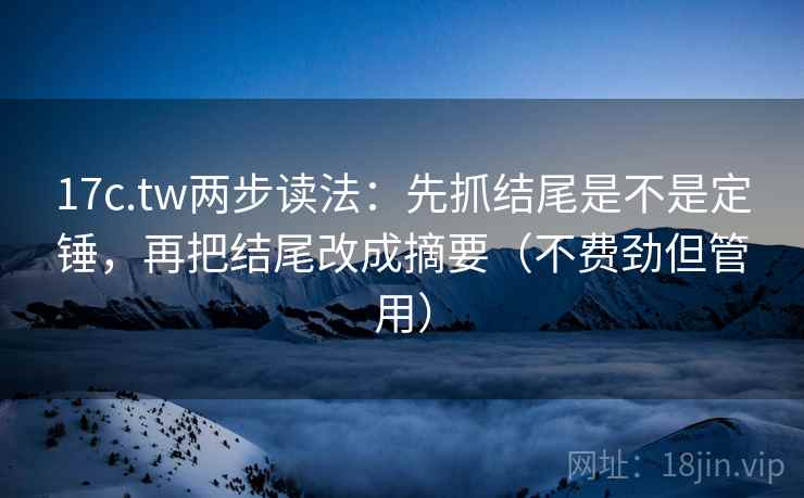 17c.tw两步读法:先抓结尾是不是定锤,再把结尾改成摘要(不费劲但管用) 17c.tw两步读法:先抓结尾是不是定锤,再把结尾改成摘要(不费劲但管用)