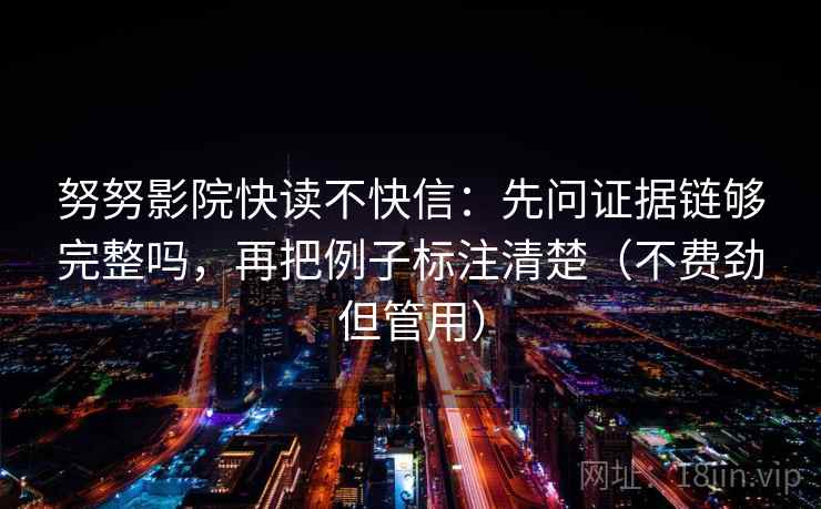 努努影院快读不快信：先问证据链够完整吗，再把例子标注清楚（不费劲但管用）