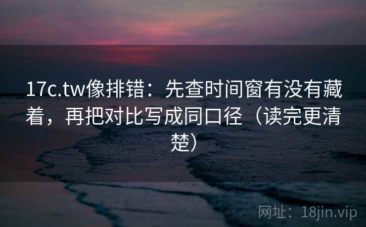 17c.tw像排错:先查时间窗有没有藏着,再把对比写成同口径(读完更清楚) 17c.tw像排错:先查时间窗有没有藏着,再把对比写成同口径(读完更清楚)