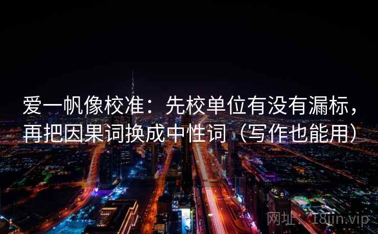 爱一帆像校准：先校单位有没有漏标，再把因果词换成中性词（写作也能用）