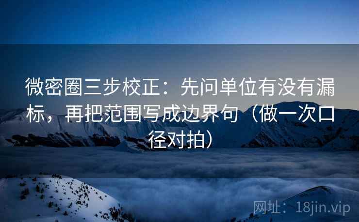 微密圈三步校正:先问单位有没有漏标,再把范围写成边界句(做一次口径对拍) 微密圈三步校正:先问单位有没有漏标,再把范围写成边界句(做一次口径对拍)