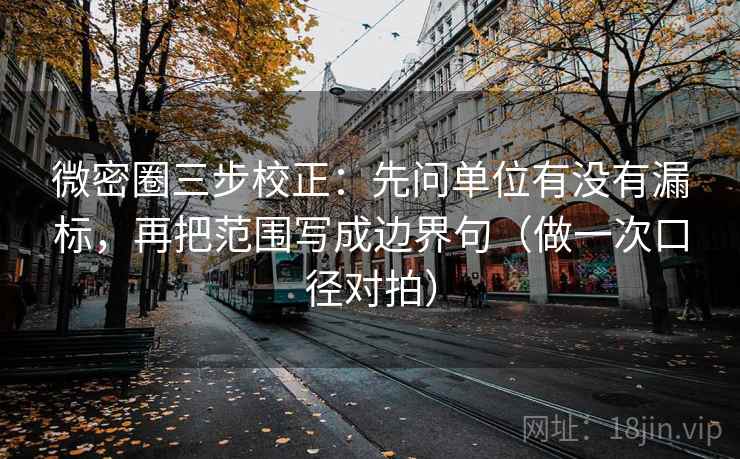 微密圈三步校正：先问单位有没有漏标，再把范围写成边界句（做一次口径对拍）