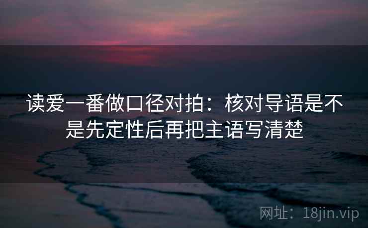 读爱一番做口径对拍：核对导语是不是先定性后再把主语写清楚