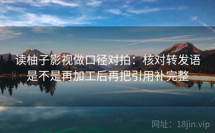 读柚子影视做口径对拍：核对转发语是不是再加工后再把引用补完整