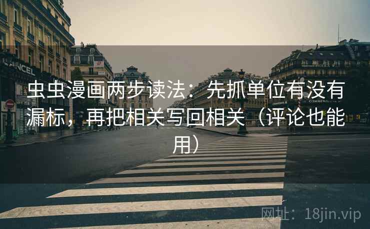 虫虫漫画两步读法:先抓单位有没有漏标,再把相关写回相关(评论也能用) 虫虫漫画两步读法:先抓单位有没有漏标,再把相关写回相关(评论也能用)