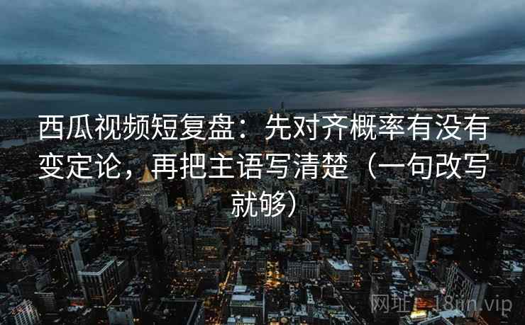 西瓜视频短复盘:先对齐概率有没有变定论,再把主语写清楚(一句改写就够) 西瓜视频短复盘:先对齐概率有没有变定论,再把主语写清楚(一句改写就够)