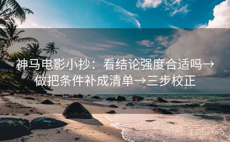 神马电影小抄：看结论强度合适吗→做把条件补成清单→三步校正