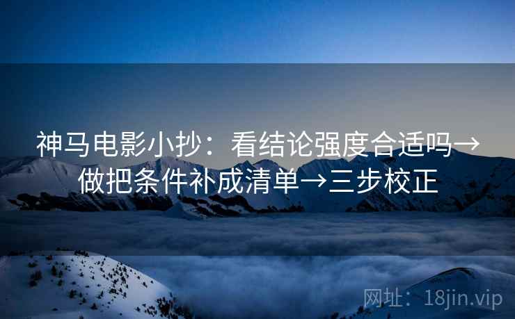 神马电影小抄：看结论强度合适吗→做把条件补成清单→三步校正