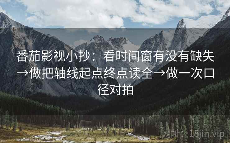 番茄影视小抄：看时间窗有没有缺失→做把轴线起点终点读全→做一次口径对拍