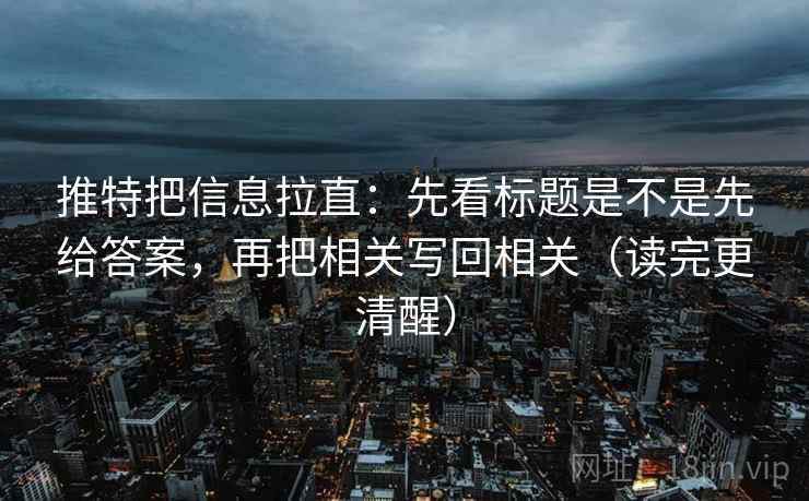 推特把信息拉直:先看标题是不是先给答案,再把相关写回相关(读完更清醒) 推特把信息拉直:先看标题是不是先给答案,再把相关写回相关(读完更清醒)