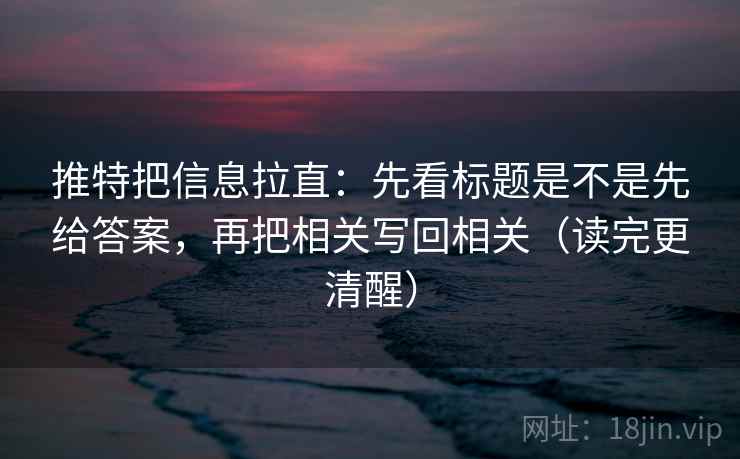 推特把信息拉直：先看标题是不是先给答案，再把相关写回相关（读完更清醒）
