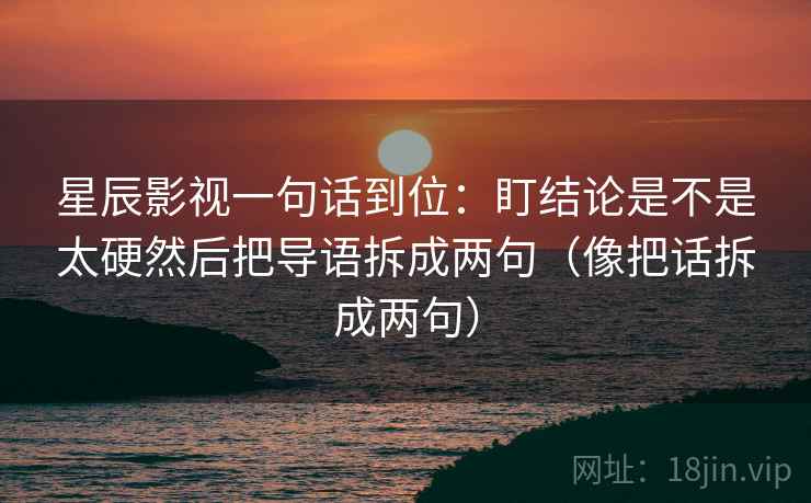 星辰影视一句话到位：盯结论是不是太硬然后把导语拆成两句（像把话拆成两句）