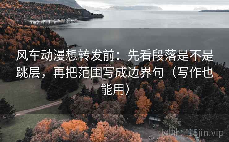 风车动漫想转发前:先看段落是不是跳层,再把范围写成边界句(写作也能用) 风车动漫想转发前:先看段落是不是跳层,再把范围写成边界句(写作也能用)